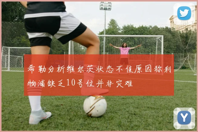 希勒分析维尔茨状态不佳原因称利物浦缺乏10号位并非灾难