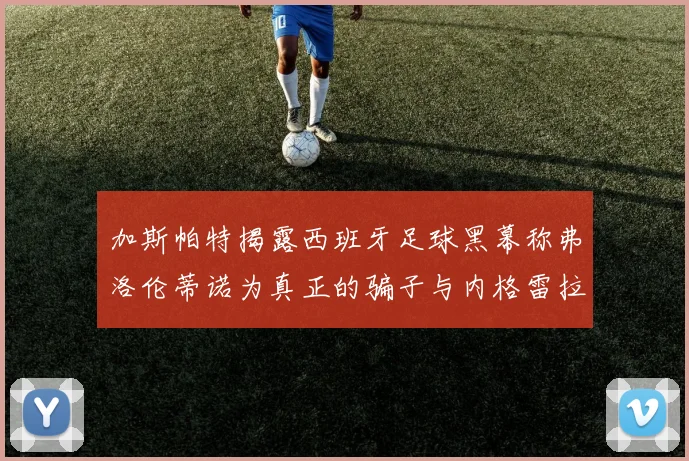 加斯帕特揭露西班牙足球黑幕称弗洛伦蒂诺为真正的骗子与内格雷拉相似
