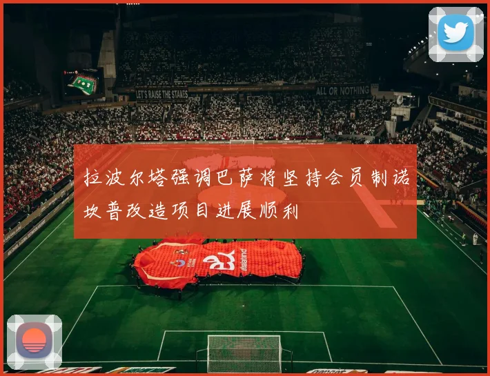 拉波尔塔强调巴萨将坚持会员制诺坎普改造项目进展顺利