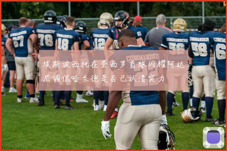 埃斯波西托在圣西罗首球闪耀阿达尼调侃哈兰德是否已认清实力