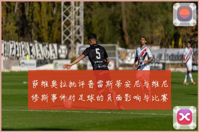 萨维奥拉批评普雷斯蒂安尼与维尼修斯事件对足球的负面影响与比赛公正性