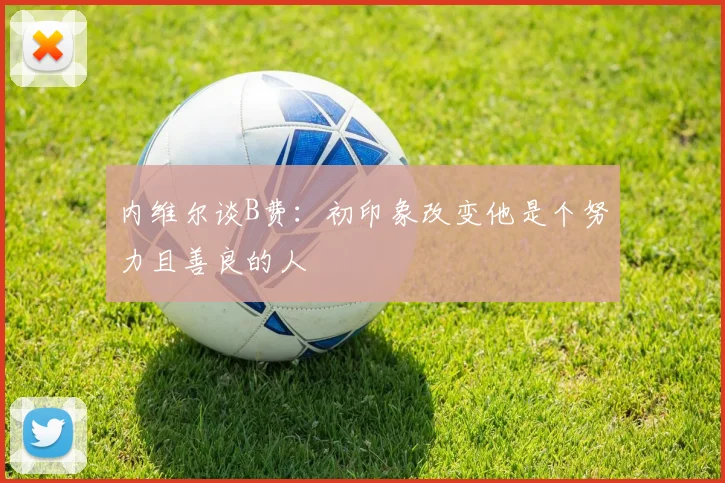 内维尔谈B费：初印象改变他是个努力且善良的人