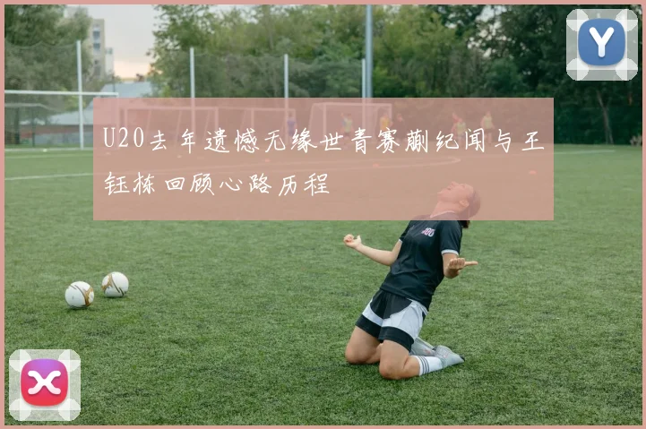 U20去年遗憾无缘世青赛蒯纪闻与王钰栋回顾心路历程
