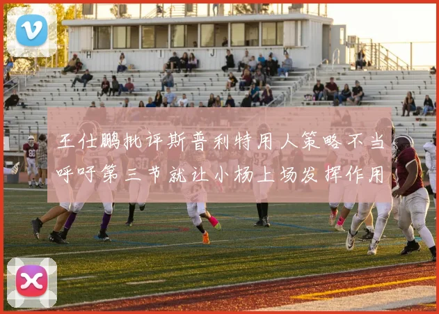 王仕鹏批评斯普利特用人策略不当呼吁第三节就让小杨上场发挥作用