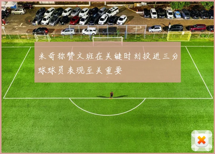 米奇称赞文班在关键时刻投进三分球球员表现至关重要