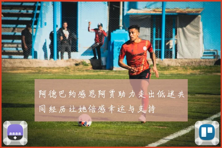 阿德巴约感恩阿贾助力走出低迷共同经历让她倍感幸运与支持