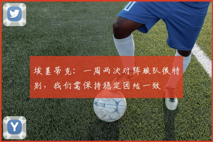 埃基蒂克：一周两次对阵狼队很特别，我们需保持稳定团结一致