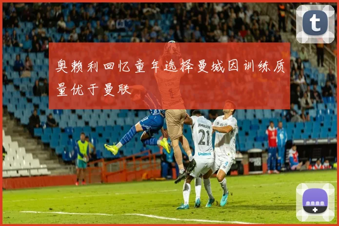 奥赖利回忆童年选择曼城因训练质量优于曼联