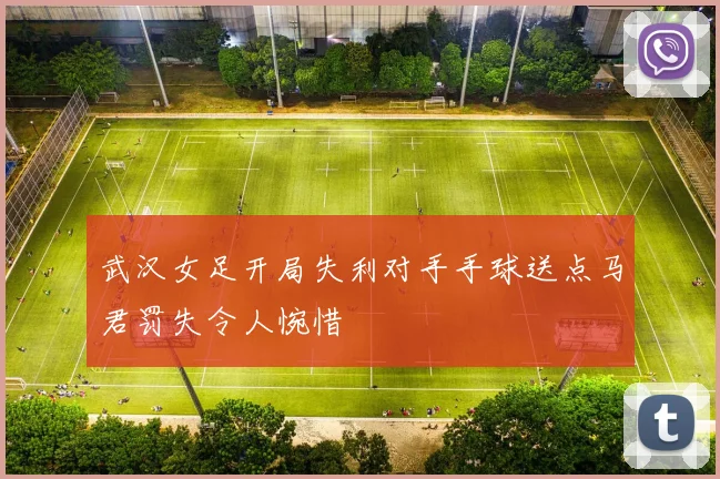 武汉女足开局失利对手手球送点马君罚失令人惋惜
