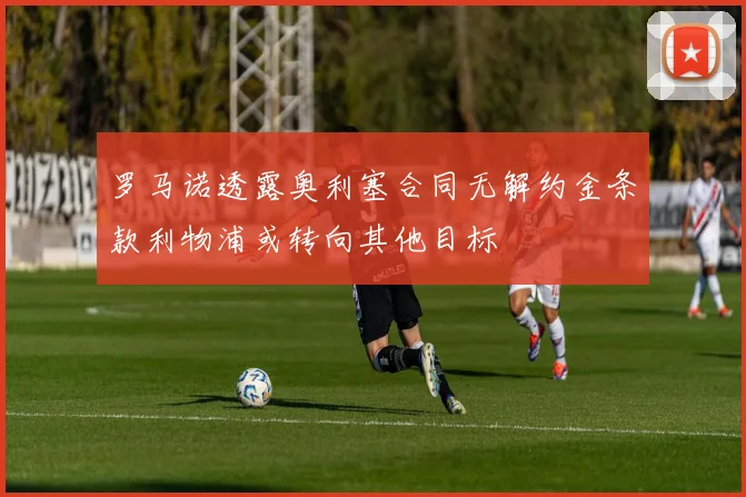 罗马诺透露奥利塞合同无解约金条款利物浦或转向其他目标