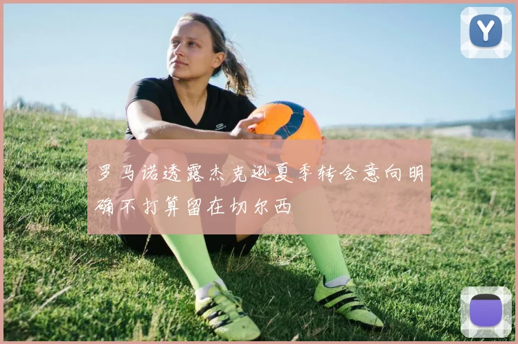 罗马诺透露杰克逊夏季转会意向明确不打算留在切尔西