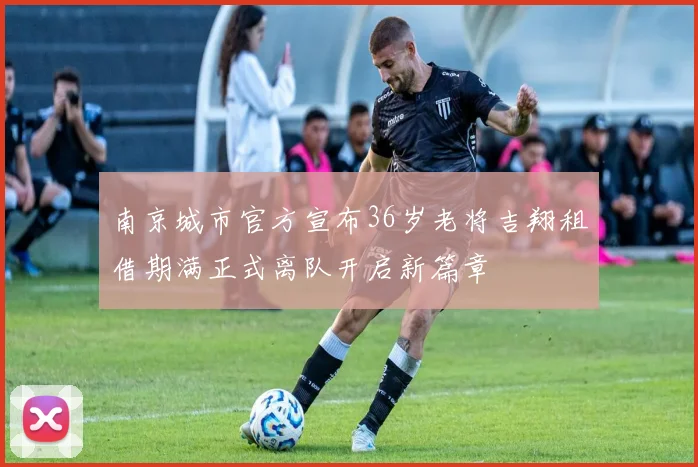 南京城市官方宣布36岁老将吉翔租借期满正式离队开启新篇章