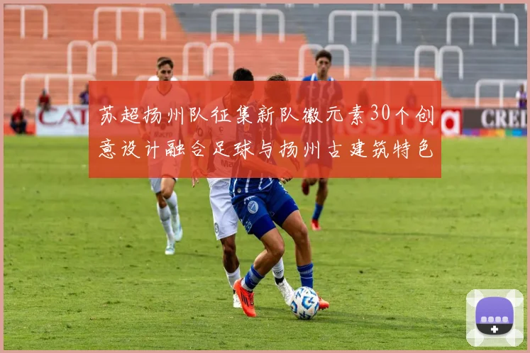 苏超扬州队征集新队徽元素30个创意设计融合足球与扬州古建筑特色
