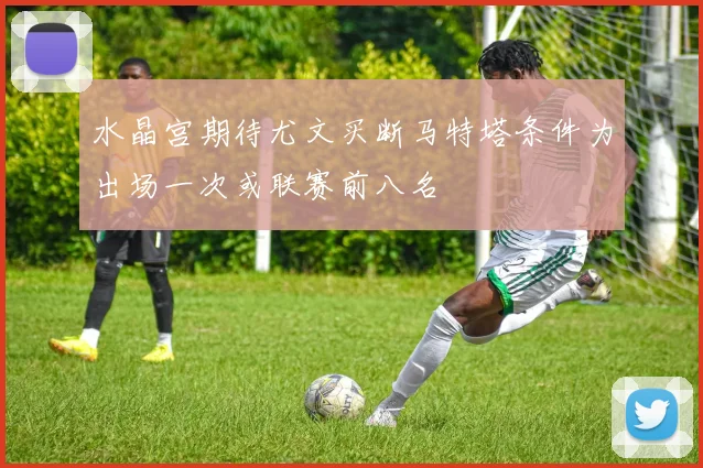 水晶宫期待尤文买断马特塔条件为出场一次或联赛前八名