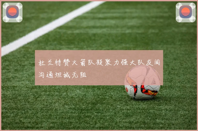 杜兰特赞火箭队凝聚力强大队友间沟通坦诚无阻