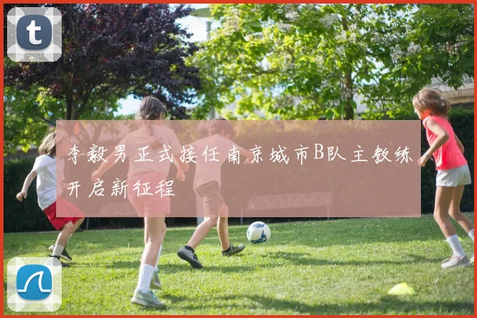 李毅男正式接任南京城市B队主教练开启新征程