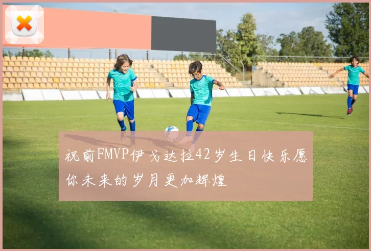 祝前FMVP伊戈达拉42岁生日快乐愿你未来的岁月更加辉煌