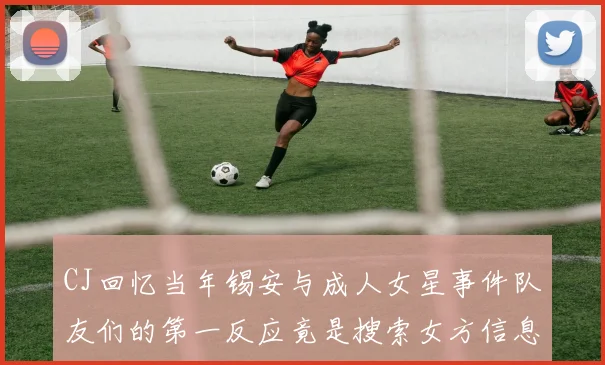 CJ回忆当年锡安与成人女星事件队友们的第一反应竟是搜索女方信息