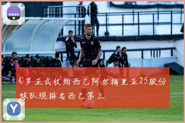 C罗正式收购西乙阿尔梅里亚25股份球队现排名西乙第三