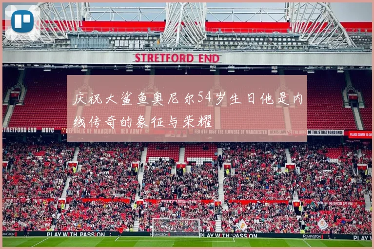 庆祝大鲨鱼奥尼尔54岁生日他是内线传奇的象征与荣耀