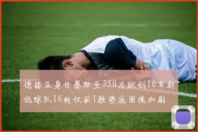 德赫亚身价暴跌至350万欧创16年新低球队16轮仅获1胜垫底困境加剧