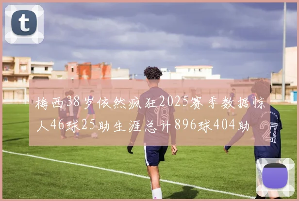 梅西38岁依然疯狂2025赛季数据惊人46球25助生涯总计896球404助