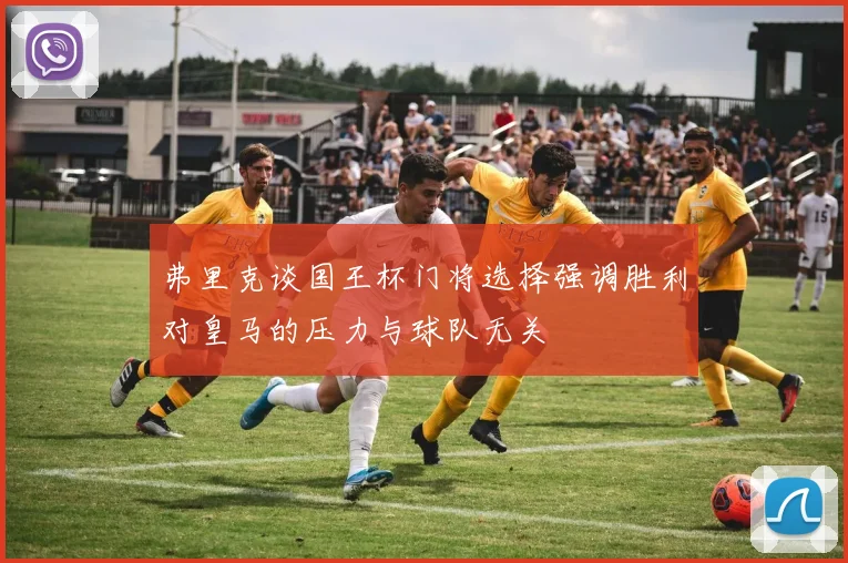 弗里克谈国王杯门将选择强调胜利对皇马的压力与球队无关