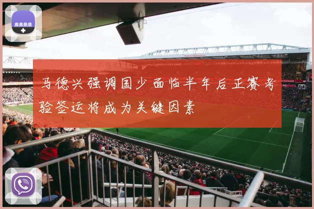 马德兴强调国少面临半年后正赛考验签运将成为关键因素
