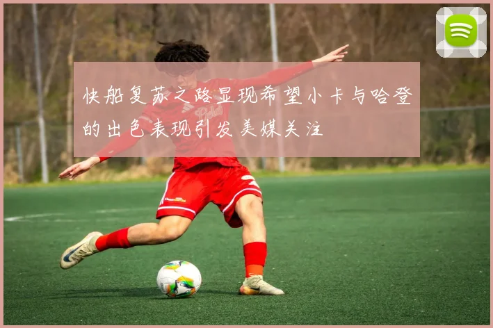 快船复苏之路显现希望小卡与哈登的出色表现引发美媒关注