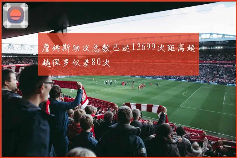 詹姆斯助攻总数已达13699次距离超越保罗仅差80次